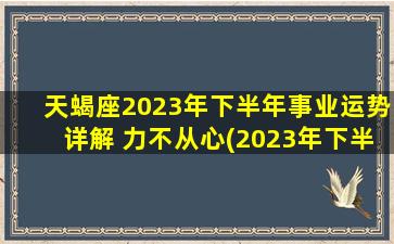 天蝎座2023年下半年事业运势详解 力不从心(2023年下半年天蝎座事业运：力不从心，如何应对？)